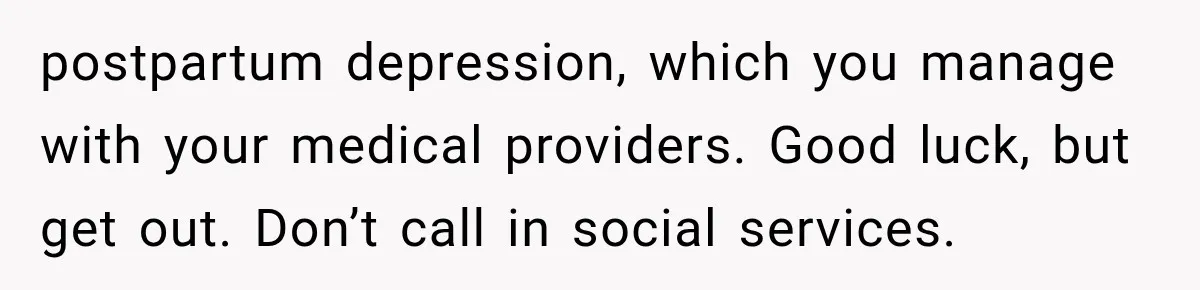 postpartum depression, which you manage with your medical providers. Good luck, but get out. Don’t call in social services.