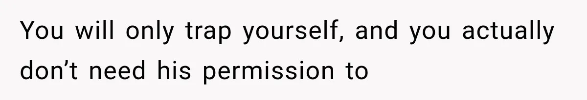 You will only trap yourself, and you actually don’t need his permission to