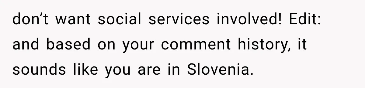 don’t want social services involved! Edit: and based on your comment history, it sounds like you are in Slovenia.