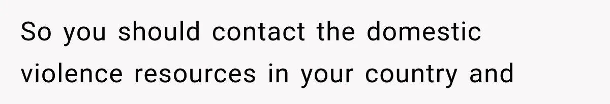 So you should contact the domestic violence resources in your country and