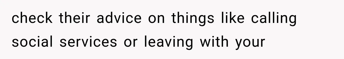 check their advice on things like calling social services or leaving with your