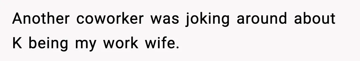 Another coworker was joking around about K being my work wife.