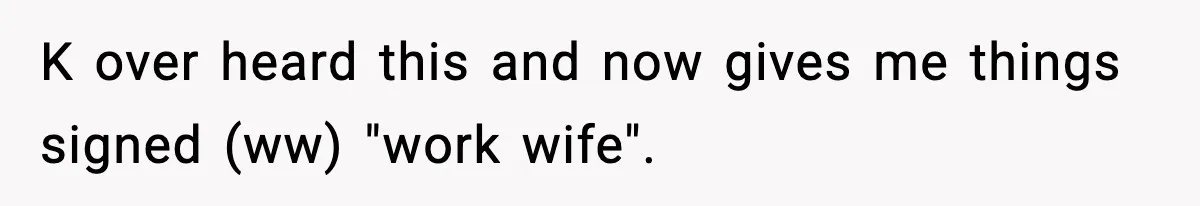 K over heard this and now gives me things signed (ww) "work wife".