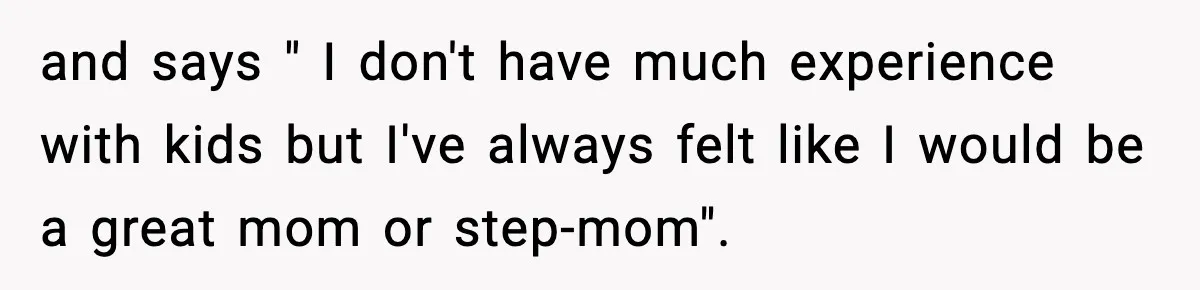 and says " I don't have much experience with kids but I've always felt like I would be a great mom or step-mom".