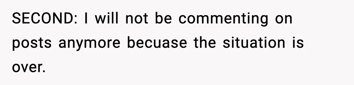 SECOND: I will not be commenting on posts anymore becuase the situation is over.