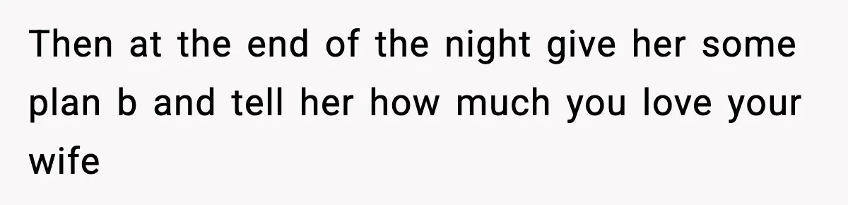 Then at the end of the night give her some plan b and tell her how much you love your wife