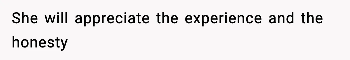 She will appreciate the experience and the honesty