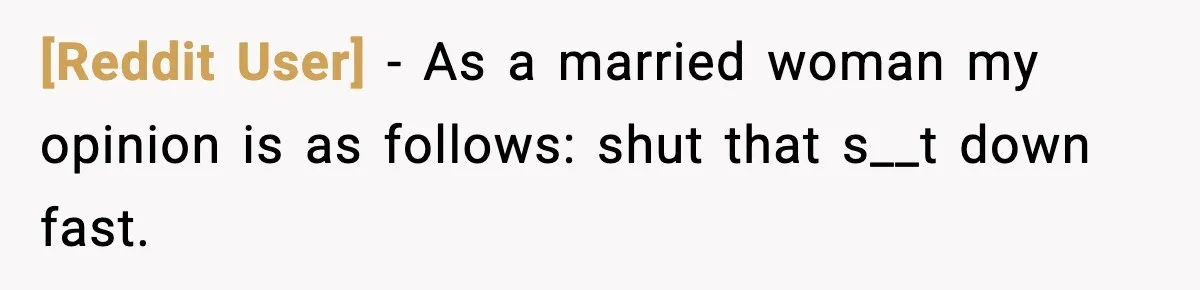 [Reddit User] − As a married woman my opinion is as follows: shut that s__t down fast.