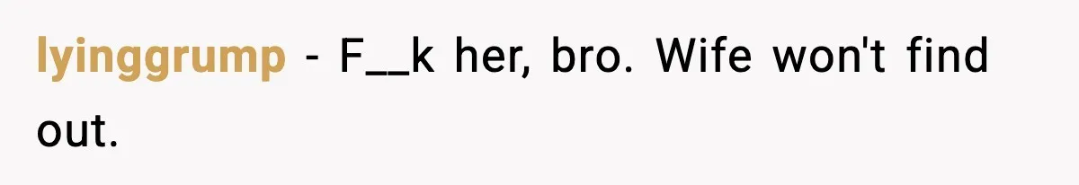lyinggrump − F__k her, bro. Wife won't find out.