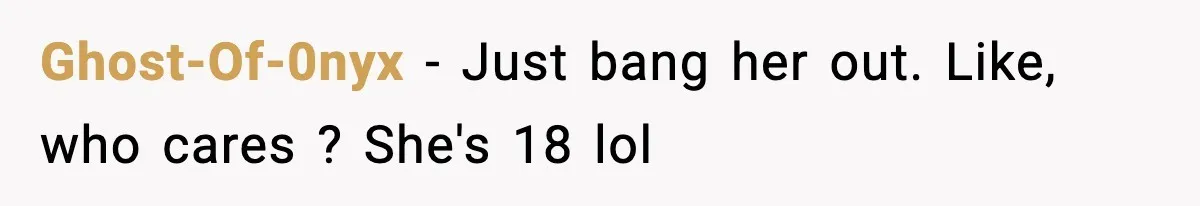 Ghost-Of-0nyx − Just bang her out. Like, who cares ? She's 18 lol