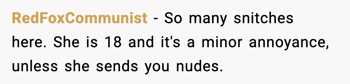 RedFoxCommunist − So many snitches here. She is 18 and it's a minor annoyance, unless she sends you nudes.