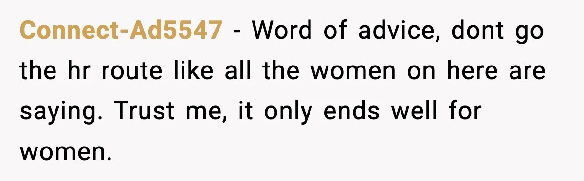 Connect-Ad5547 − Word of advice, dont go the hr route like all the women on here are saying. Trust me, it only ends well for women.