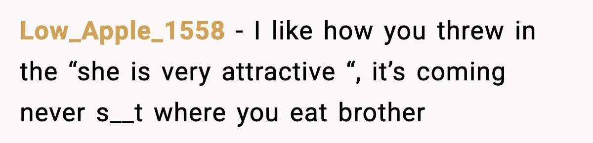 Low_Apple_1558 − I like how you threw in the “she is very attractive “, it’s coming never s__t where you eat brother