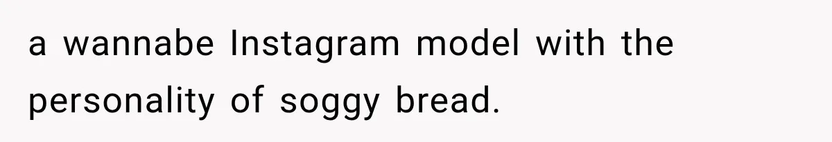 a wannabe Instagram model with the personality of soggy bread.