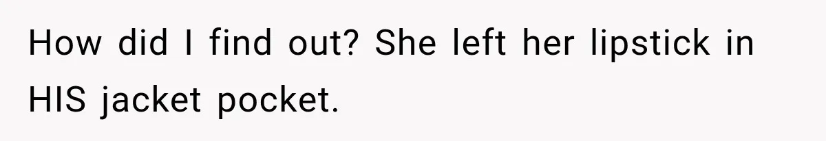 How did I find out? She left her lipstick in HIS jacket pocket.