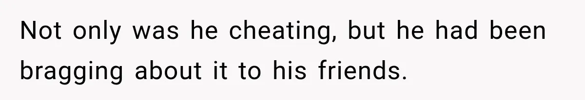 Not only was he cheating, but he had been bragging about it to his friends.
