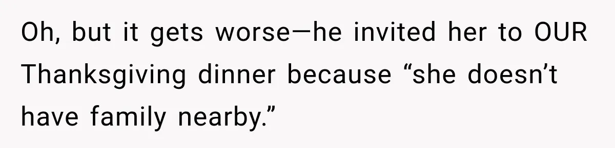 Oh, but it gets worse—he invited her to OUR Thanksgiving dinner because “she doesn’t have family nearby.”