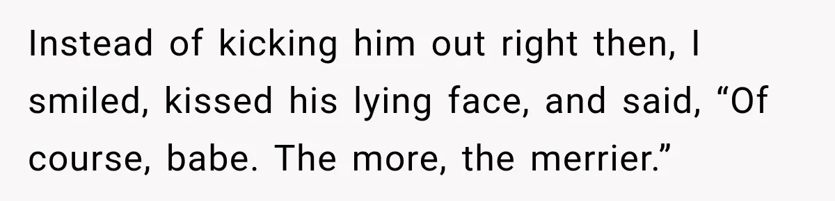 Instead of kicking him out right then, I smiled, kissed his lying face, and said, “Of course, babe. The more, the merrier.”