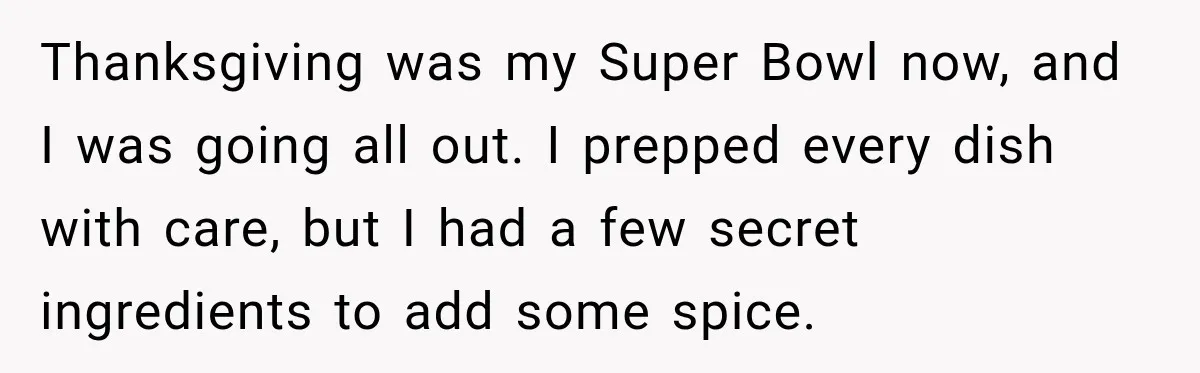 Thanksgiving was my Super Bowl now, and I was going all out. I prepped every dish with care, but I had a few secret ingredients to add some spice.