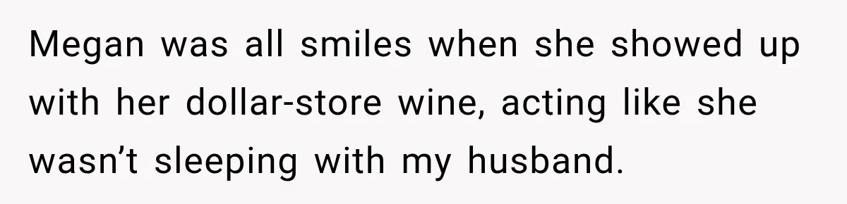 Megan was all smiles when she showed up with her dollar-store wine, acting like she wasn’t sleeping with my husband.