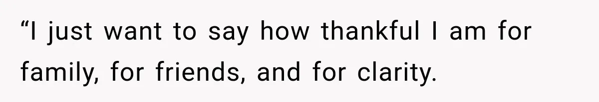 “I just want to say how thankful I am for family, for friends, and for clarity.