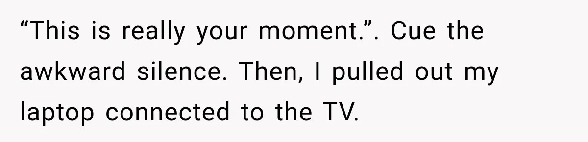 “This is really your moment.”. Cue the awkward silence. Then, I pulled out my laptop connected to the TV.
