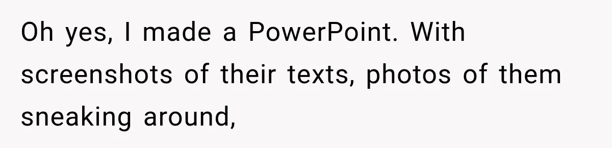 Oh yes, I made a PowerPoint. With screenshots of their texts, photos of them sneaking around,