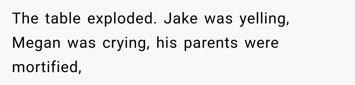 The table exploded. Jake was yelling, Megan was crying, his parents were mortified,