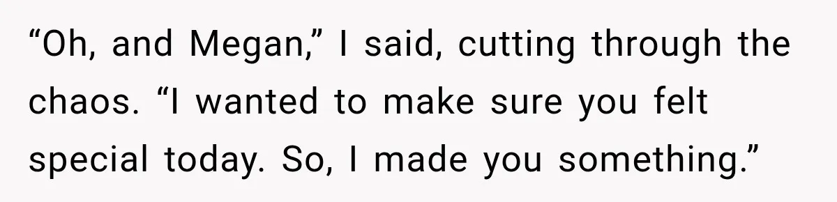 “Oh, and Megan,” I said, cutting through the chaos. “I wanted to make sure you felt special today. So, I made you something.”