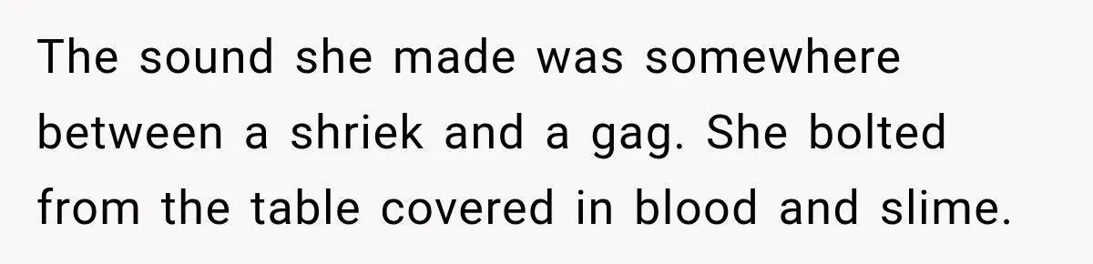 The sound she made was somewhere between a shriek and a gag. She bolted from the table covered in blood and slime.