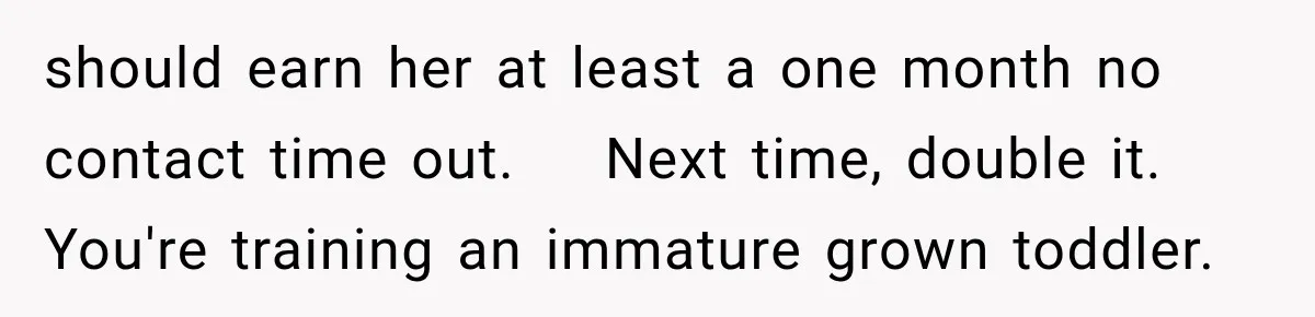 MIL Promises Kids a Camping Trip After Parents Say No, Then Gets Shut Down should earn her at least a one month no contact time out. Next time, double it. You're training an immature grown toddler.