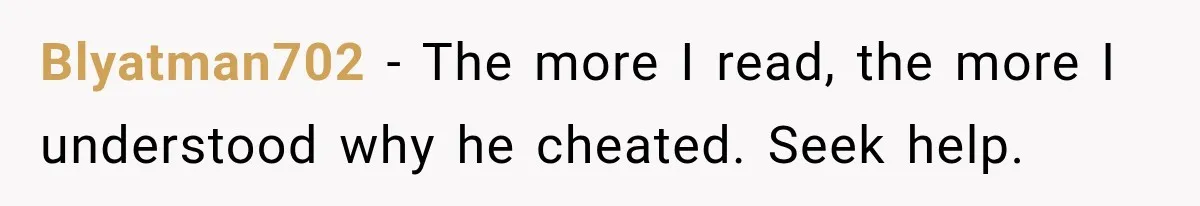 Blyatman702 − The more I read, the more I understood why he cheated. Seek help.