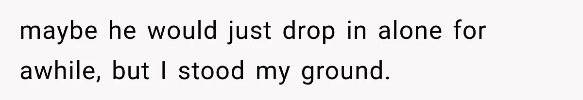 maybe he would just drop in alone for awhile, but I stood my ground.