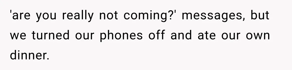 'are you really not coming?' messages, but we turned our phones off and ate our own dinner.