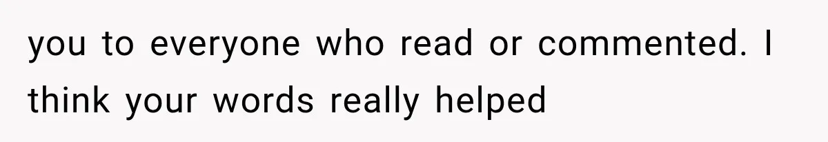 you to everyone who read or commented. I think your words really helped