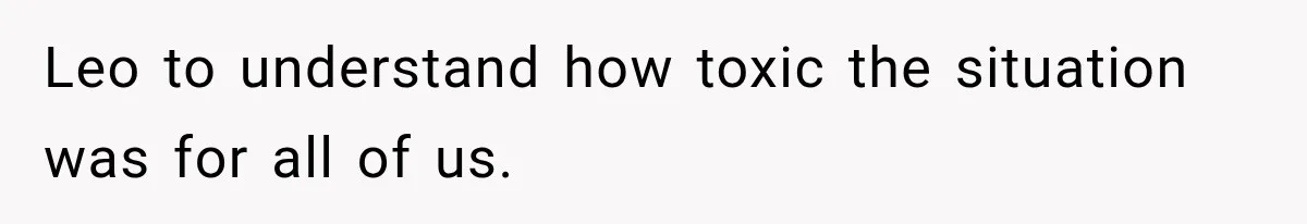 Leo to understand how toxic the situation was for all of us.