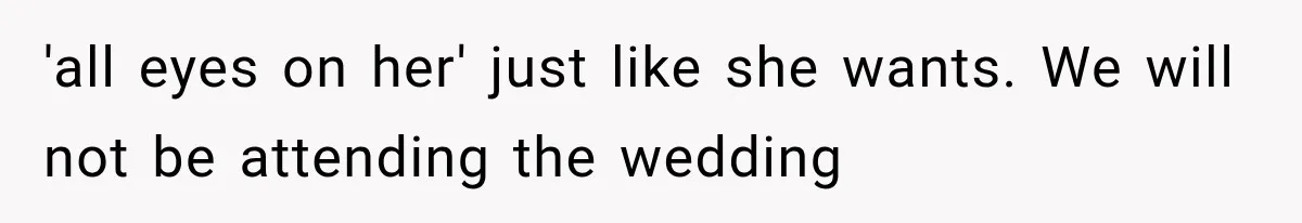 'all eyes on her' just like she wants. We will not be attending the wedding