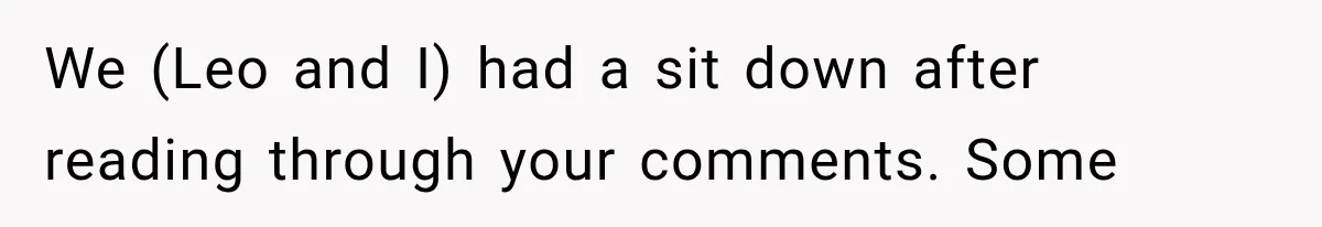 We (Leo and I) had a sit down after reading through your comments. Some
