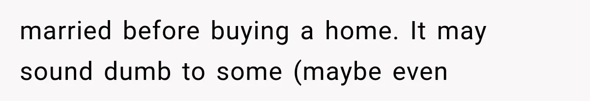 married before buying a home. It may sound dumb to some (maybe even
