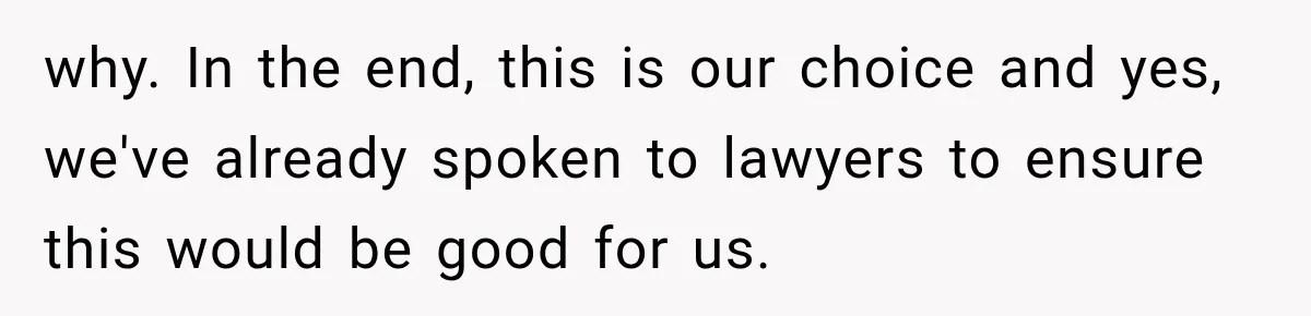why. In the end, this is our choice and yes, we've already spoken to lawyers to ensure this would be good for us.
