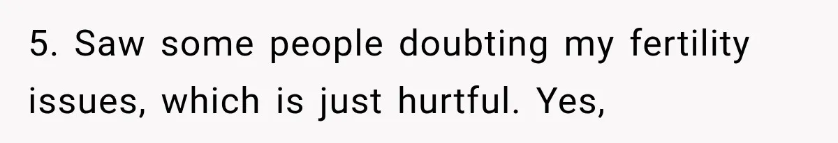 5. Saw some people doubting my fertility issues, which is just hurtful. Yes,