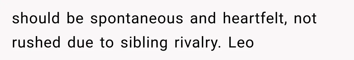 should be spontaneous and heartfelt, not rushed due to sibling rivalry. Leo