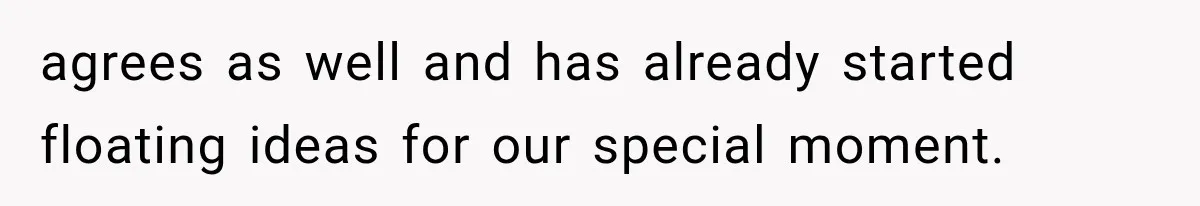 agrees as well and has already started floating ideas for our special moment.
