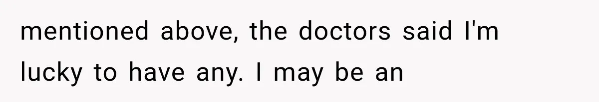 mentioned above, the doctors said I'm lucky to have any. I may be an