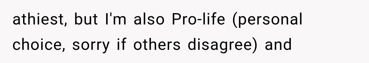 athiest, but I'm also Pro-life (personal choice, sorry if others disagree) and