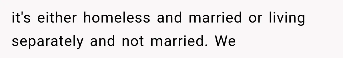 it's either homeless and married or living separately and not married. We