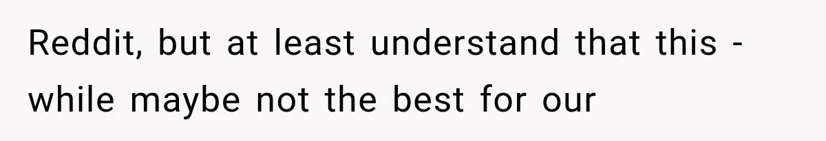 Reddit, but at least understand that this - while maybe not the best for our