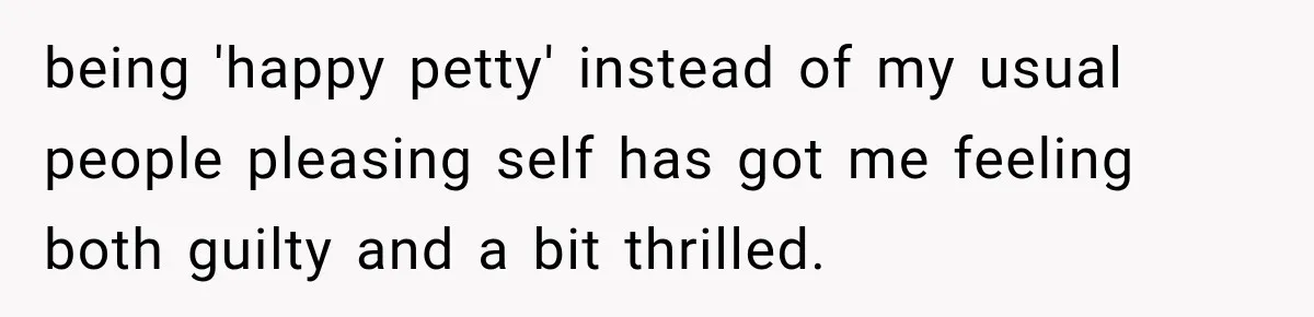 being 'happy petty' instead of my usual people pleasing self has got me feeling both guilty and a bit thrilled.