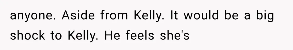anyone. Aside from Kelly. It would be a big shock to Kelly. He feels she's