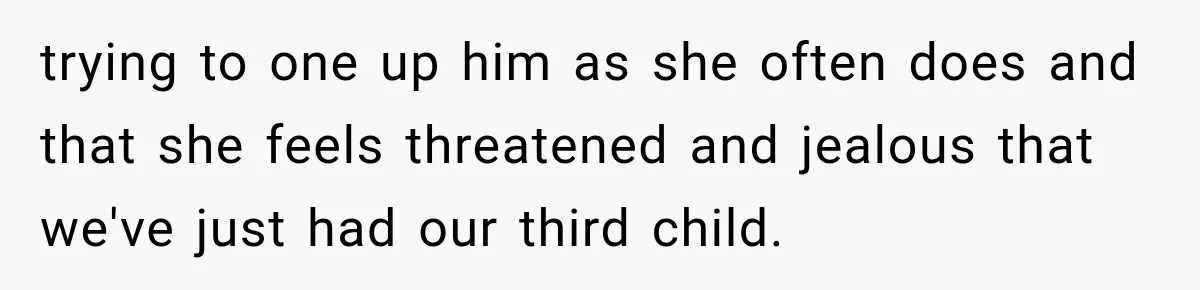 trying to one up him as she often does and that she feels threatened and jealous that we've just had our third child.